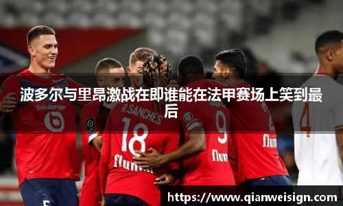 波多尔与里昂激战在即谁能在法甲赛场上笑到最后